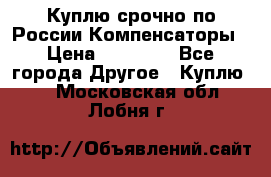 Куплю срочно по России Компенсаторы › Цена ­ 90 000 - Все города Другое » Куплю   . Московская обл.,Лобня г.